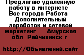 Предлагаю удаленную работу в интернете - Все города Работа » Дополнительный заработок и сетевой маркетинг   . Амурская обл.,Райчихинск г.